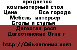 продается компьютерный стол › Цена ­ 1 000 - Все города Мебель, интерьер » Столы и стулья   . Дагестан респ.,Дагестанские Огни г.